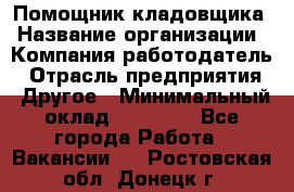 Помощник кладовщика › Название организации ­ Компания-работодатель › Отрасль предприятия ­ Другое › Минимальный оклад ­ 21 000 - Все города Работа » Вакансии   . Ростовская обл.,Донецк г.